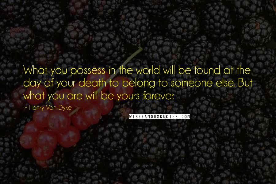 Henry Van Dyke Quotes: What you possess in the world will be found at the day of your death to belong to someone else. But what you are will be yours forever.