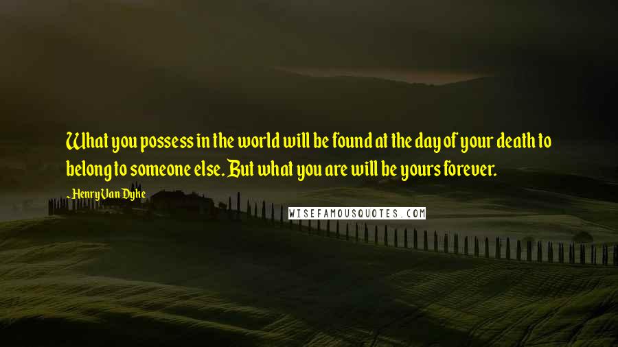 Henry Van Dyke Quotes: What you possess in the world will be found at the day of your death to belong to someone else. But what you are will be yours forever.