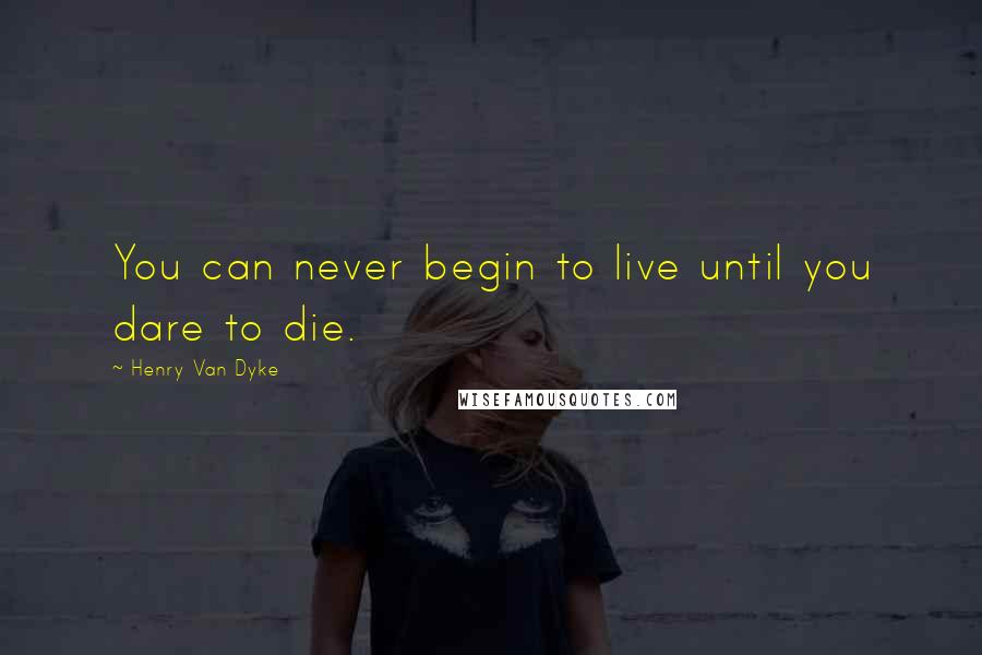 Henry Van Dyke Quotes: You can never begin to live until you dare to die.