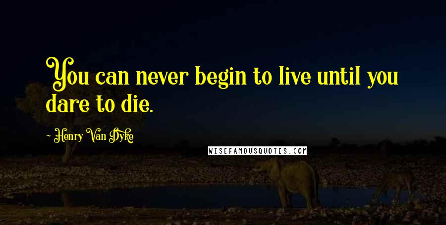 Henry Van Dyke Quotes: You can never begin to live until you dare to die.