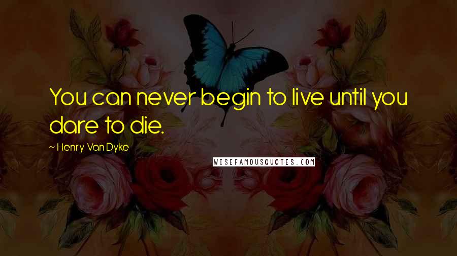 Henry Van Dyke Quotes: You can never begin to live until you dare to die.