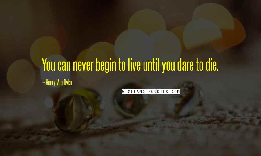 Henry Van Dyke Quotes: You can never begin to live until you dare to die.