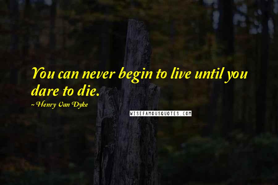 Henry Van Dyke Quotes: You can never begin to live until you dare to die.