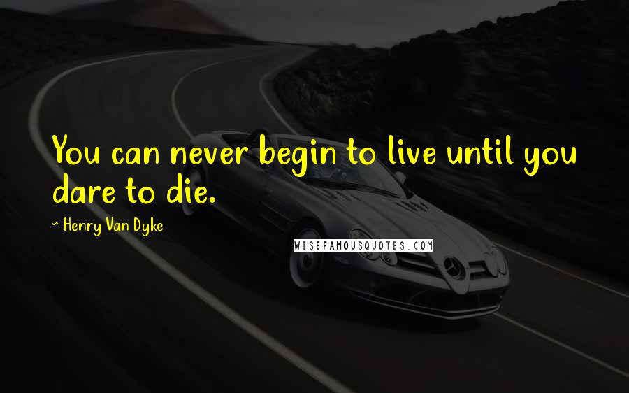 Henry Van Dyke Quotes: You can never begin to live until you dare to die.