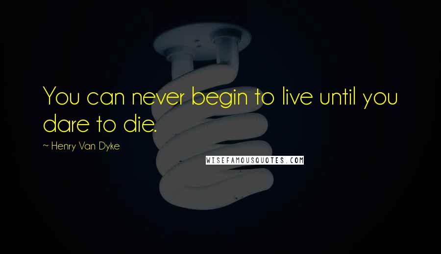 Henry Van Dyke Quotes: You can never begin to live until you dare to die.