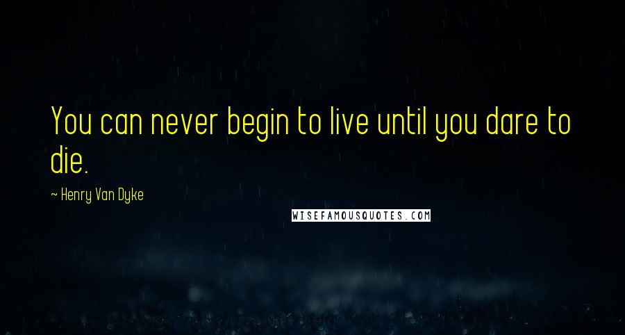 Henry Van Dyke Quotes: You can never begin to live until you dare to die.