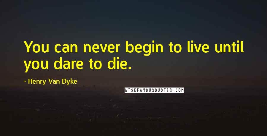 Henry Van Dyke Quotes: You can never begin to live until you dare to die.