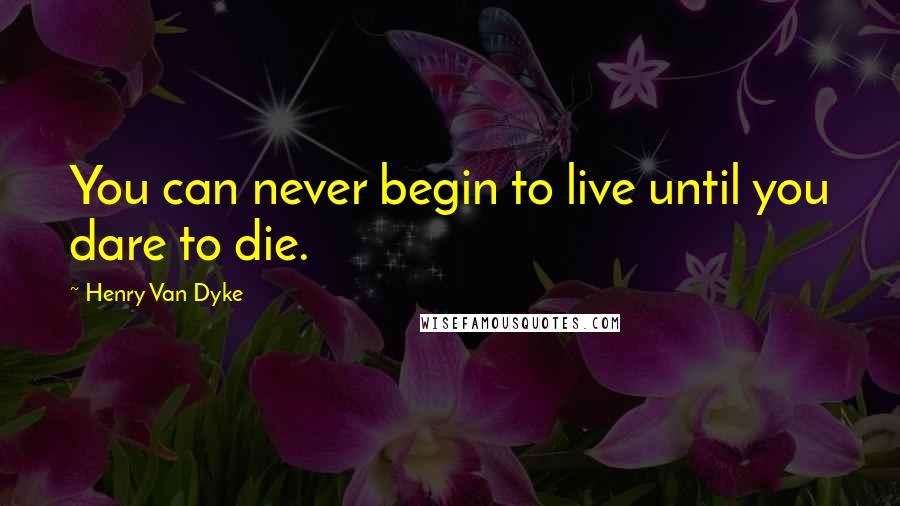 Henry Van Dyke Quotes: You can never begin to live until you dare to die.