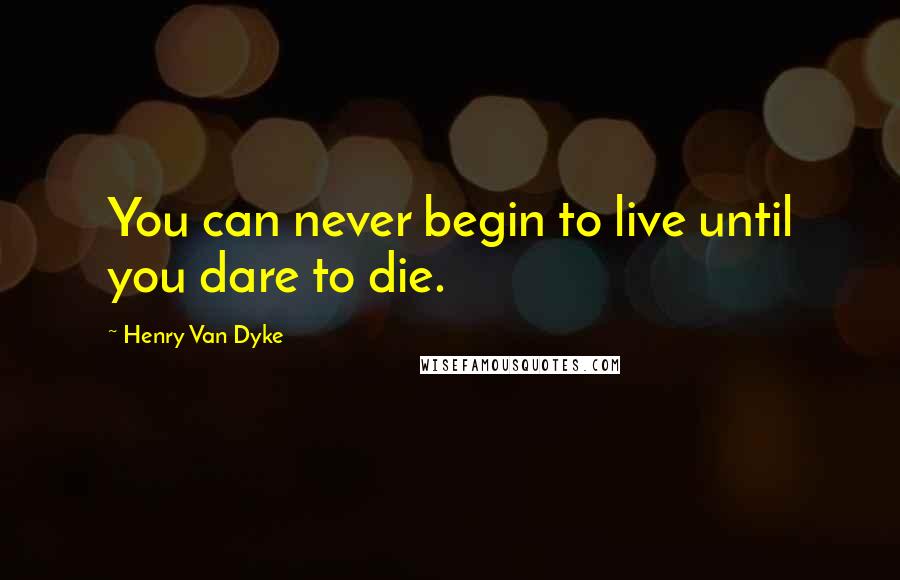 Henry Van Dyke Quotes: You can never begin to live until you dare to die.