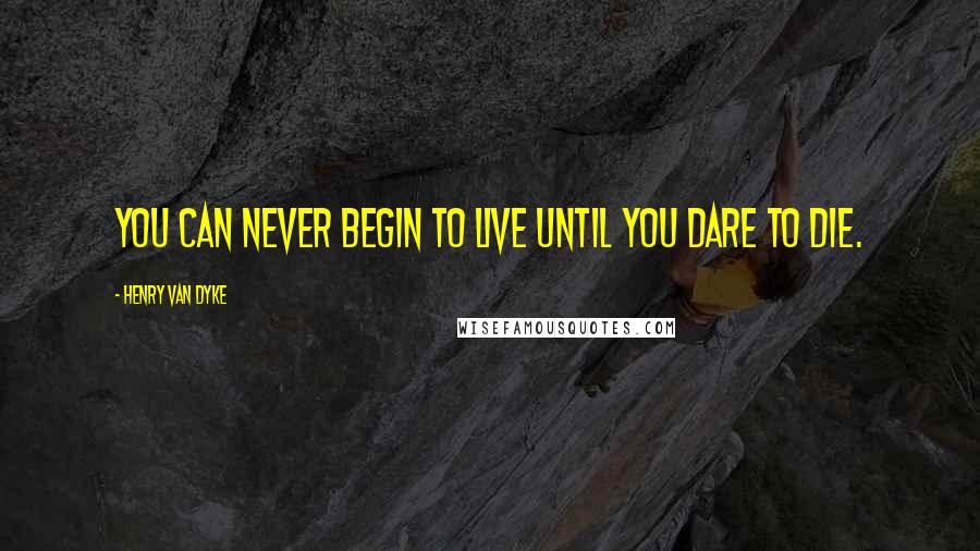 Henry Van Dyke Quotes: You can never begin to live until you dare to die.