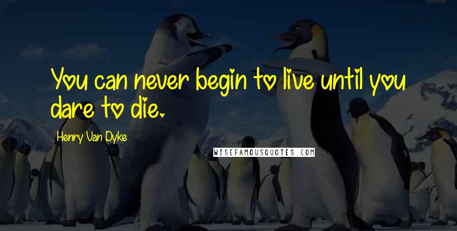 Henry Van Dyke Quotes: You can never begin to live until you dare to die.