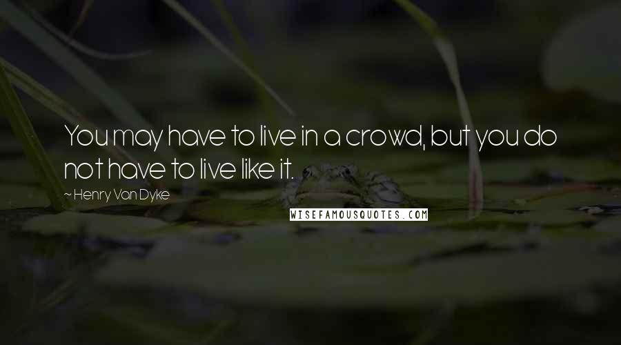 Henry Van Dyke Quotes: You may have to live in a crowd, but you do not have to live like it.