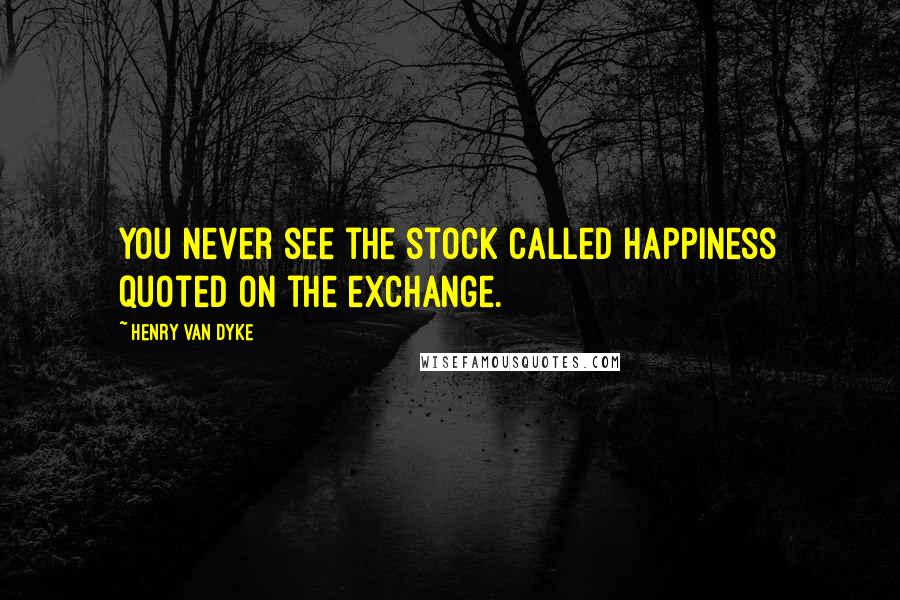 Henry Van Dyke Quotes: You never see the stock called Happiness quoted on the exchange.