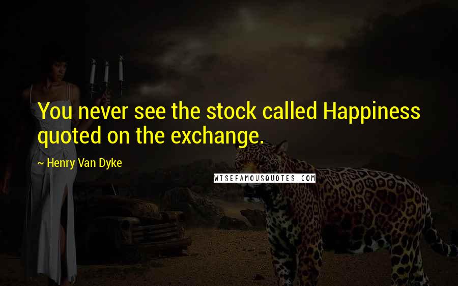 Henry Van Dyke Quotes: You never see the stock called Happiness quoted on the exchange.