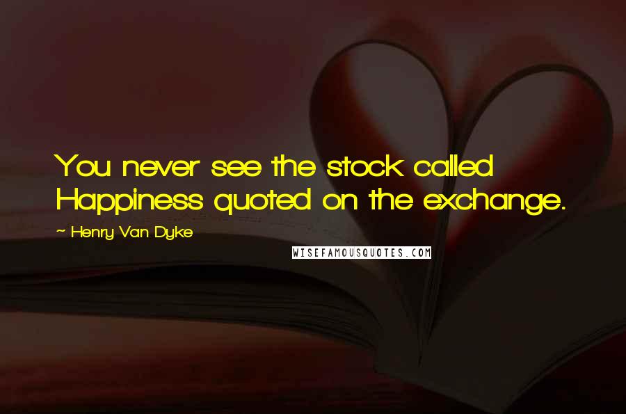 Henry Van Dyke Quotes: You never see the stock called Happiness quoted on the exchange.