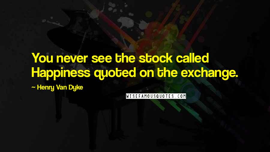 Henry Van Dyke Quotes: You never see the stock called Happiness quoted on the exchange.