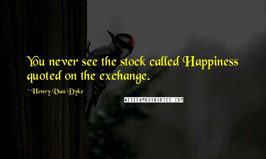 Henry Van Dyke Quotes: You never see the stock called Happiness quoted on the exchange.