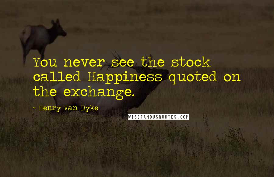 Henry Van Dyke Quotes: You never see the stock called Happiness quoted on the exchange.