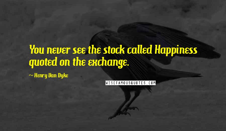 Henry Van Dyke Quotes: You never see the stock called Happiness quoted on the exchange.