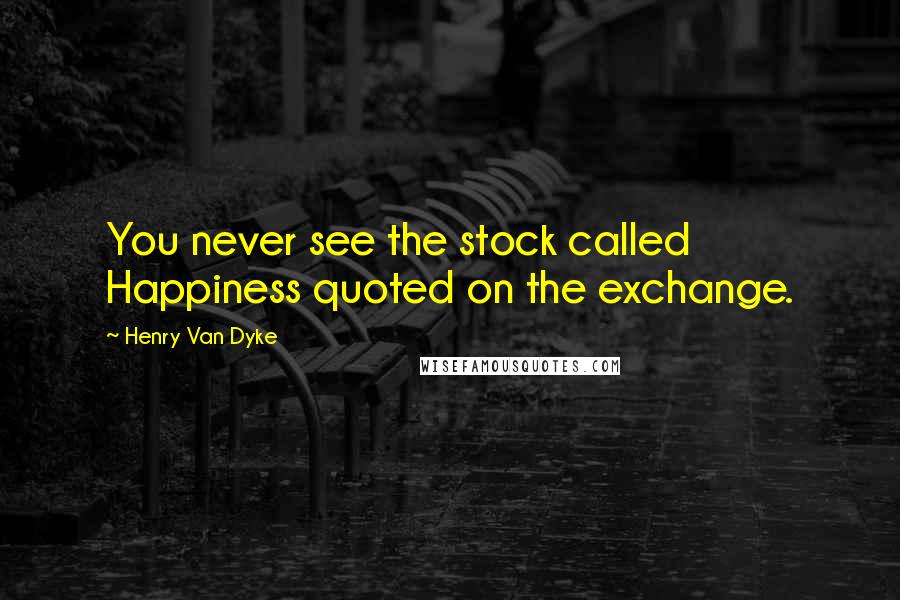 Henry Van Dyke Quotes: You never see the stock called Happiness quoted on the exchange.