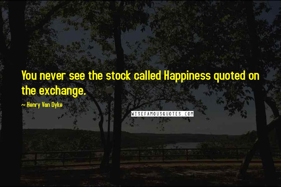 Henry Van Dyke Quotes: You never see the stock called Happiness quoted on the exchange.