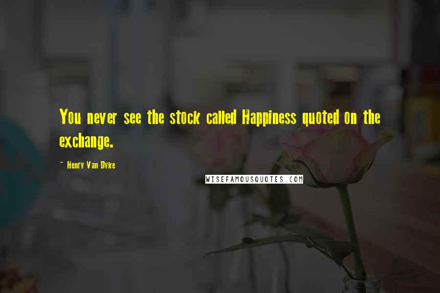 Henry Van Dyke Quotes: You never see the stock called Happiness quoted on the exchange.
