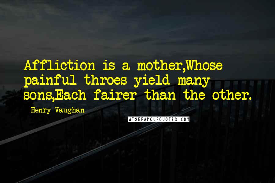 Henry Vaughan Quotes: Affliction is a mother,Whose painful throes yield many sons,Each fairer than the other.