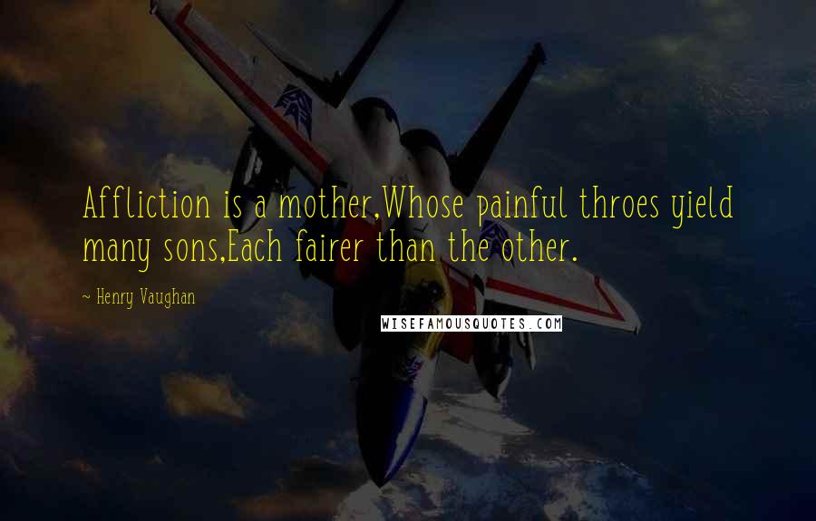 Henry Vaughan Quotes: Affliction is a mother,Whose painful throes yield many sons,Each fairer than the other.