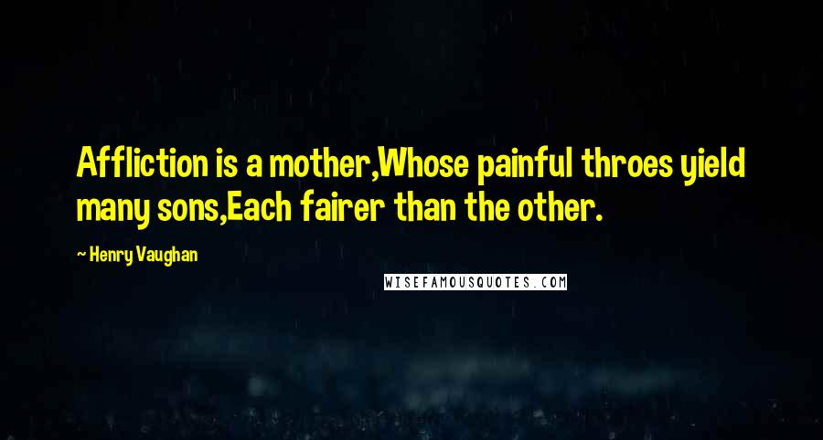 Henry Vaughan Quotes: Affliction is a mother,Whose painful throes yield many sons,Each fairer than the other.