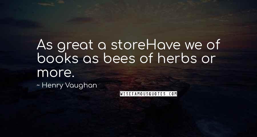 Henry Vaughan Quotes: As great a storeHave we of books as bees of herbs or more.