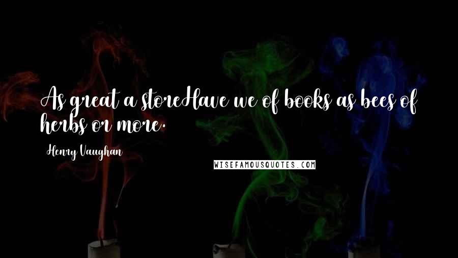 Henry Vaughan Quotes: As great a storeHave we of books as bees of herbs or more.