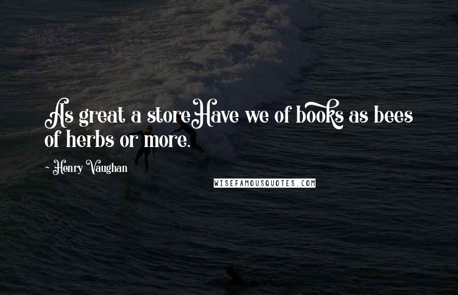 Henry Vaughan Quotes: As great a storeHave we of books as bees of herbs or more.