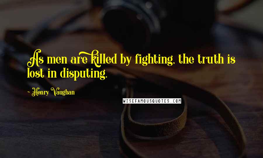 Henry Vaughan Quotes: As men are killed by fighting, the truth is lost in disputing.