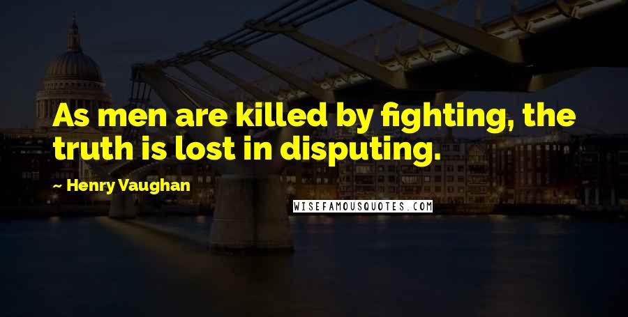 Henry Vaughan Quotes: As men are killed by fighting, the truth is lost in disputing.