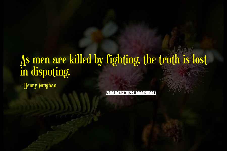 Henry Vaughan Quotes: As men are killed by fighting, the truth is lost in disputing.