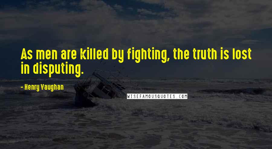 Henry Vaughan Quotes: As men are killed by fighting, the truth is lost in disputing.