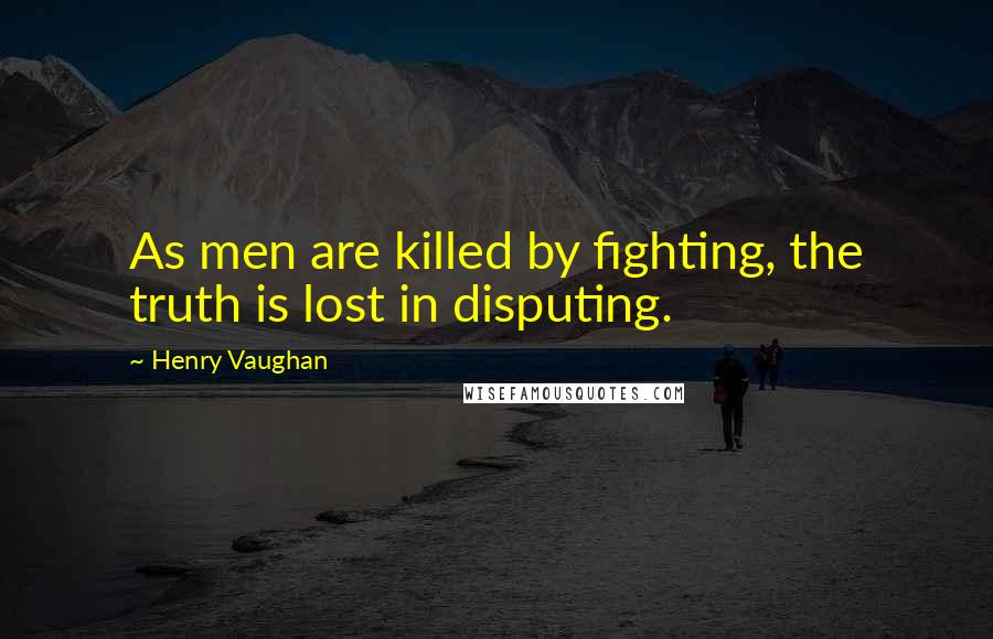 Henry Vaughan Quotes: As men are killed by fighting, the truth is lost in disputing.