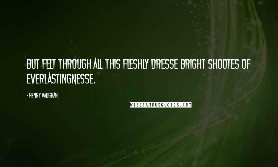 Henry Vaughan Quotes: But felt through all this fleshly dresse Bright shootes of everlastingnesse.