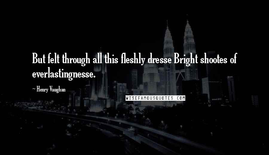 Henry Vaughan Quotes: But felt through all this fleshly dresse Bright shootes of everlastingnesse.