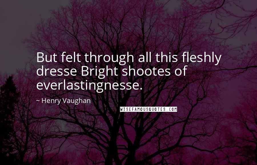 Henry Vaughan Quotes: But felt through all this fleshly dresse Bright shootes of everlastingnesse.
