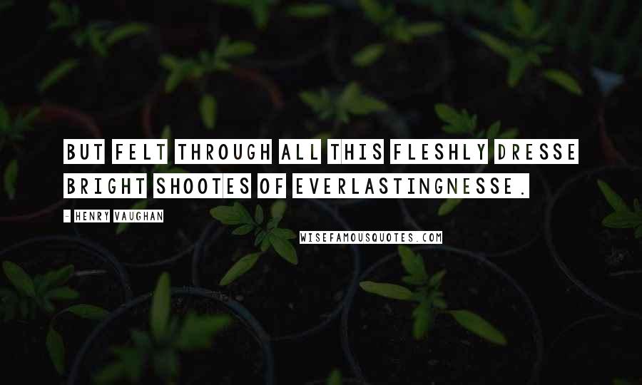 Henry Vaughan Quotes: But felt through all this fleshly dresse Bright shootes of everlastingnesse.