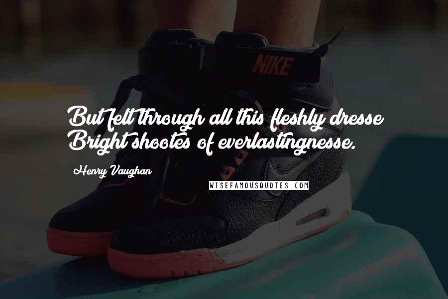 Henry Vaughan Quotes: But felt through all this fleshly dresse Bright shootes of everlastingnesse.