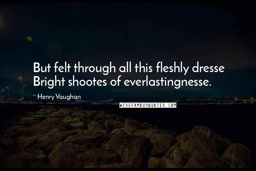 Henry Vaughan Quotes: But felt through all this fleshly dresse Bright shootes of everlastingnesse.