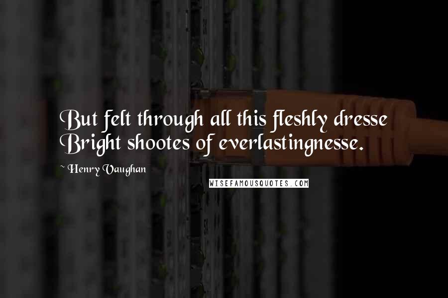 Henry Vaughan Quotes: But felt through all this fleshly dresse Bright shootes of everlastingnesse.