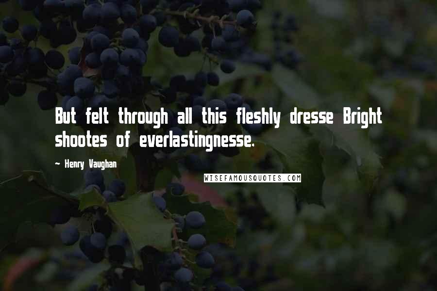 Henry Vaughan Quotes: But felt through all this fleshly dresse Bright shootes of everlastingnesse.