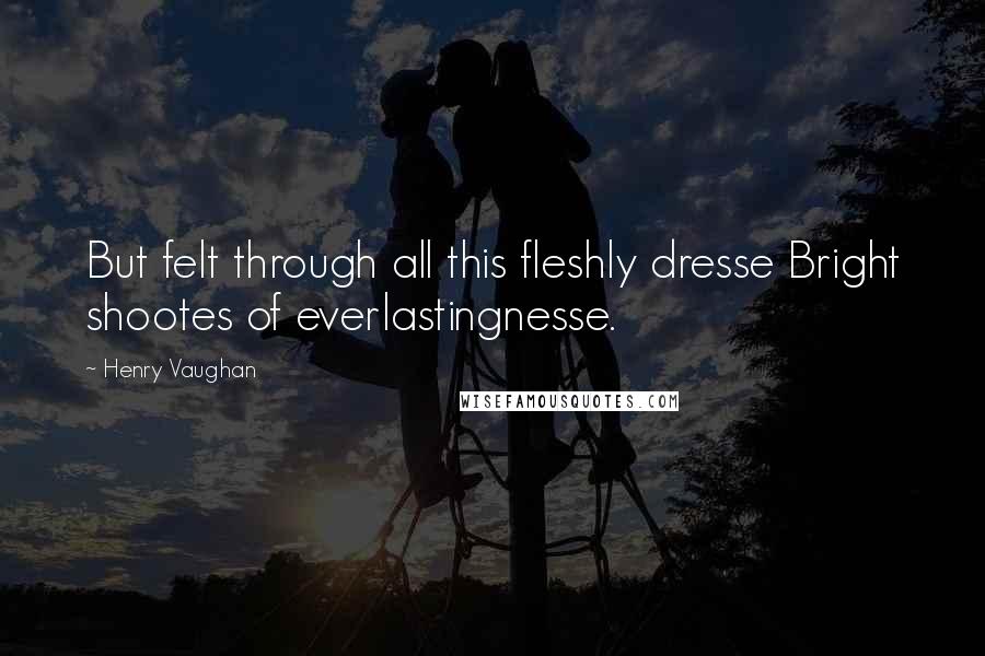 Henry Vaughan Quotes: But felt through all this fleshly dresse Bright shootes of everlastingnesse.