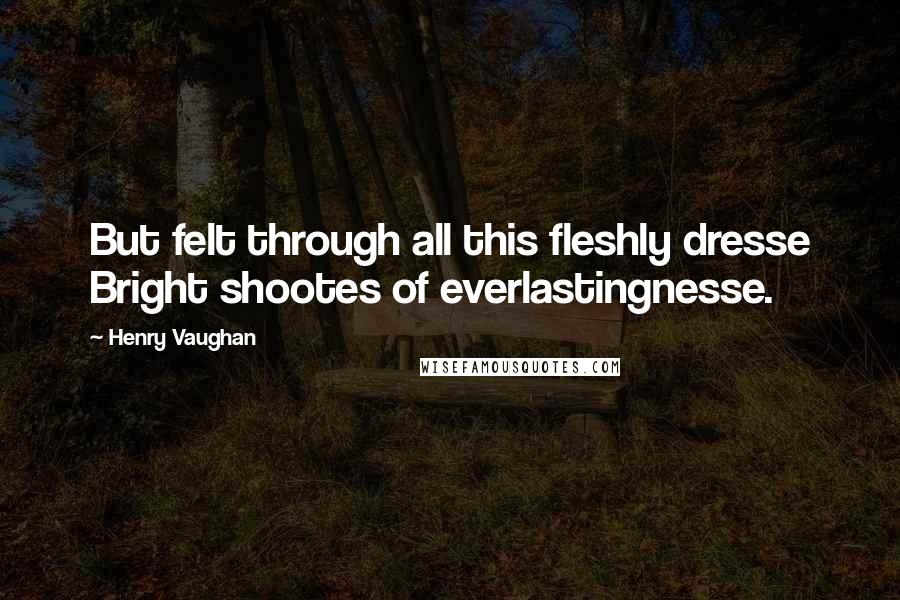 Henry Vaughan Quotes: But felt through all this fleshly dresse Bright shootes of everlastingnesse.
