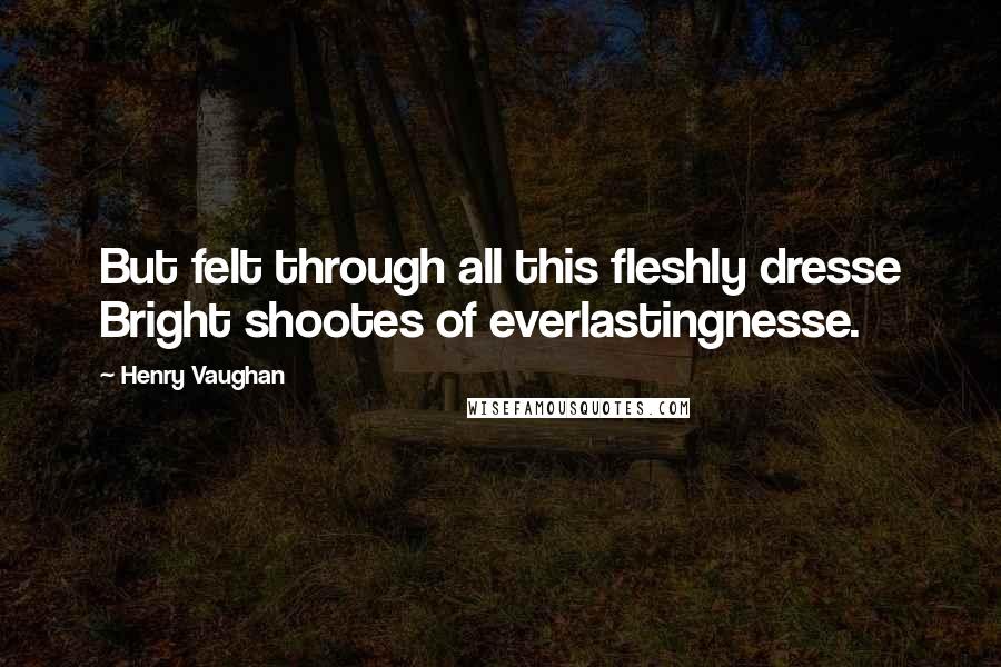 Henry Vaughan Quotes: But felt through all this fleshly dresse Bright shootes of everlastingnesse.