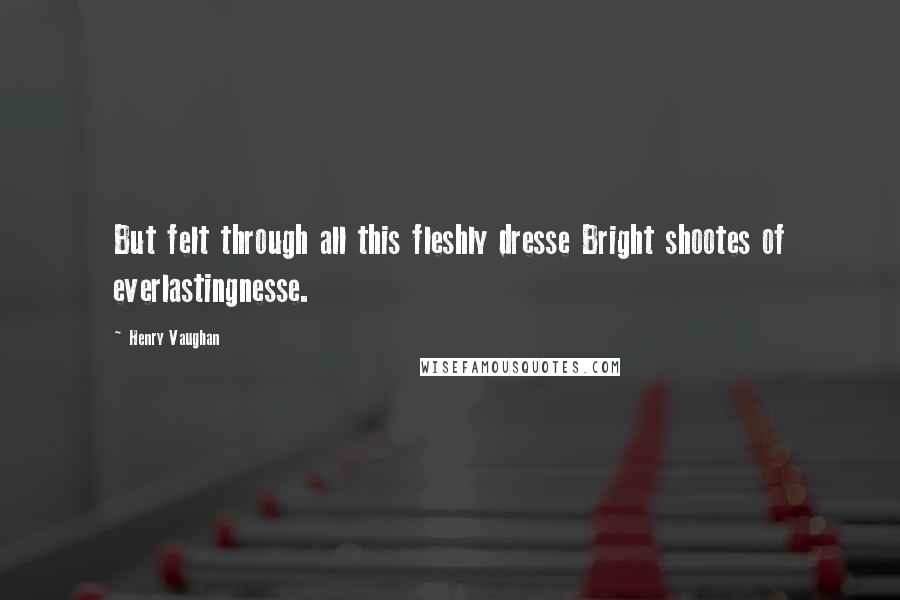 Henry Vaughan Quotes: But felt through all this fleshly dresse Bright shootes of everlastingnesse.