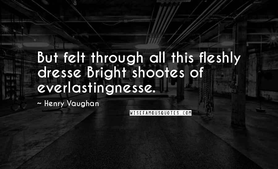 Henry Vaughan Quotes: But felt through all this fleshly dresse Bright shootes of everlastingnesse.